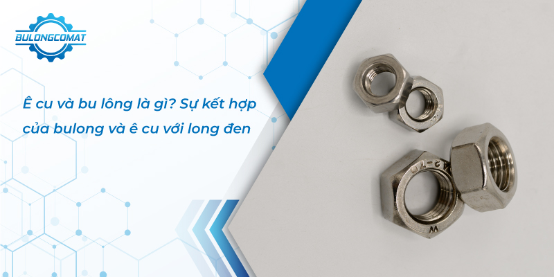 Ê cu và bu lông là gì? So sánh ê cu và bu lông